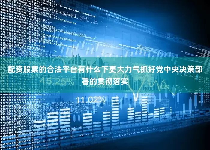 配资股票的合法平台有什么下更大力气抓好党中央决策部署的贯彻落实
