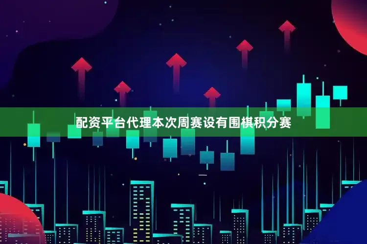 配资平台代理本次周赛设有围棋积分赛