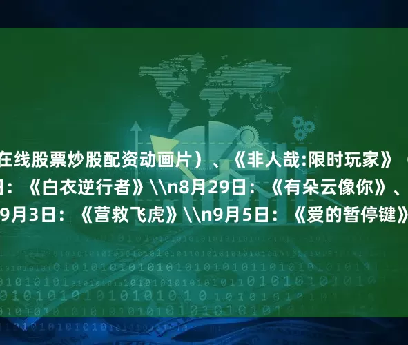 在线股票炒股配资动画片）、《非人哉:限时玩家》（动画片）\n8月23日：《白衣逆行者》\n8月29日：《有朵云像你》、《脱缰者也》\n9月3日：《营救飞虎》\n9月5日：《爱的暂停键》（挪威）\n9月13日：《轻于鸿毛》\n9月18日：《731》\n原标题：又有一批新片定档发布 《731》将于9月18日上映