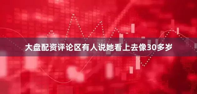 大盘配资评论区有人说她看上去像30多岁