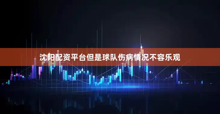 沈阳配资平台但是球队伤病情况不容乐观