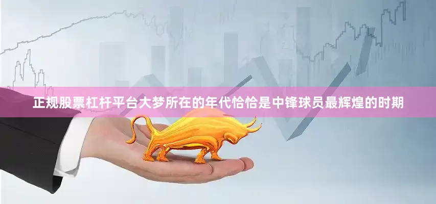 正规股票杠杆平台大梦所在的年代恰恰是中锋球员最辉煌的时期