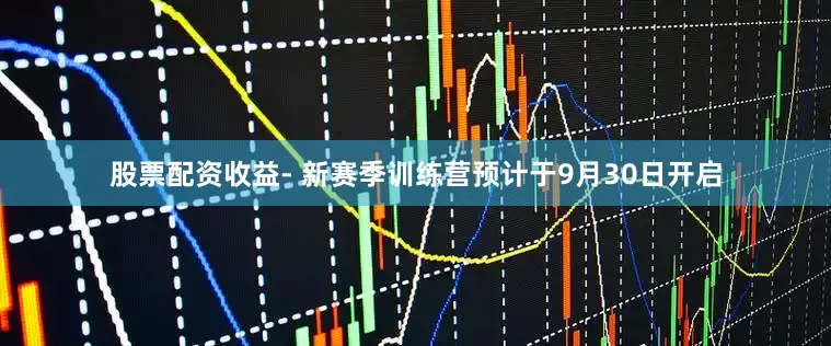 股票配资收益　　- 新赛季训练营预计于9月30日开启