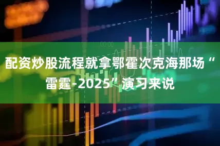 配资炒股流程就拿鄂霍次克海那场“雷霆-2025”演习来说