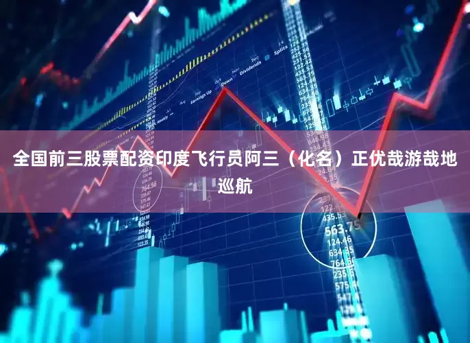 全国前三股票配资印度飞行员阿三（化名）正优哉游哉地巡航