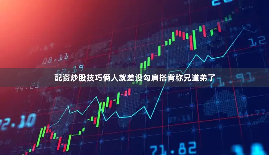 配资炒股技巧俩人就差没勾肩搭背称兄道弟了