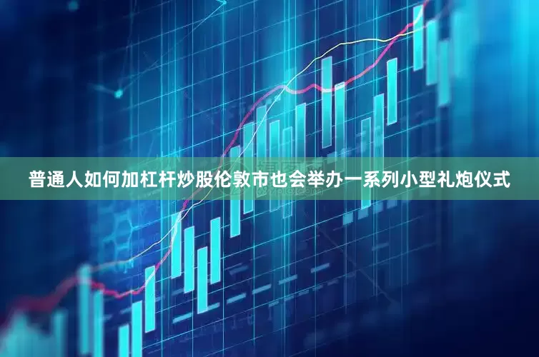 普通人如何加杠杆炒股伦敦市也会举办一系列小型礼炮仪式