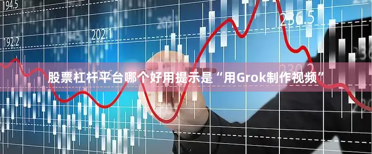 股票杠杆平台哪个好用提示是“用Grok制作视频”