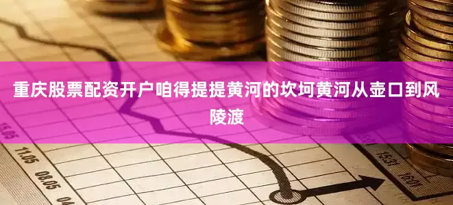 重庆股票配资开户咱得提提黄河的坎坷黄河从壶口到风陵渡
