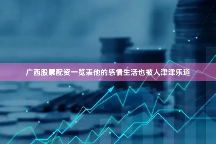 广西股票配资一览表他的感情生活也被人津津乐道