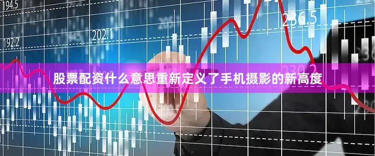 股票配资什么意思重新定义了手机摄影的新高度