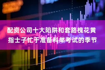 配资公司十大陷阱和套路槐花黄 指士子忙于准备科举考试的季节