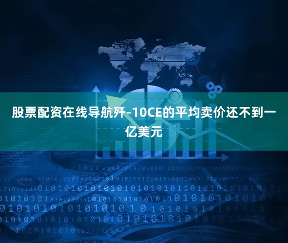 股票配资在线导航歼-10CE的平均卖价还不到一亿美元