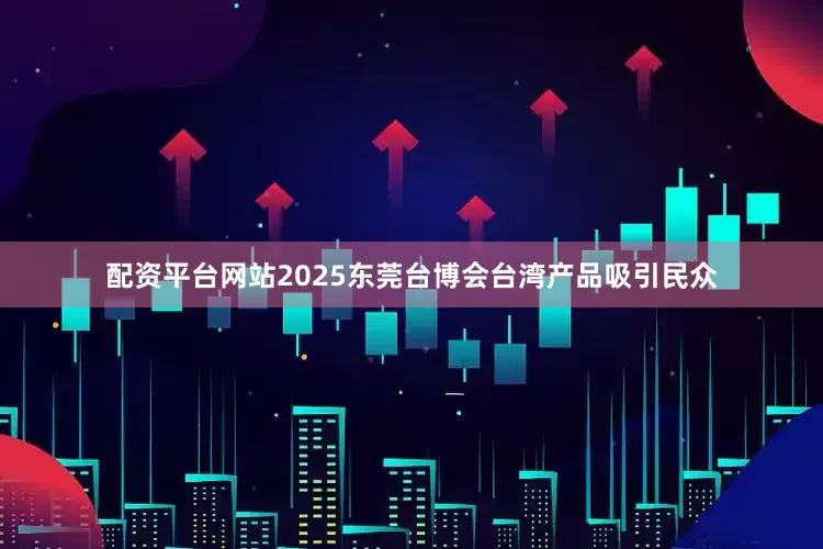 配资平台网站2025东莞台博会台湾产品吸引民众