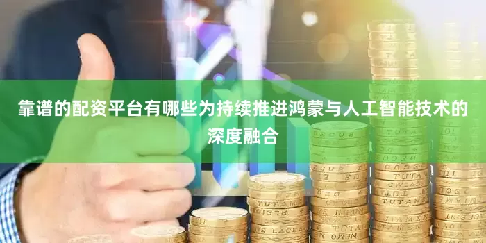 靠谱的配资平台有哪些为持续推进鸿蒙与人工智能技术的深度融合
