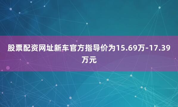 股票配资网址新车官方指导价为15.69万-17.39万元