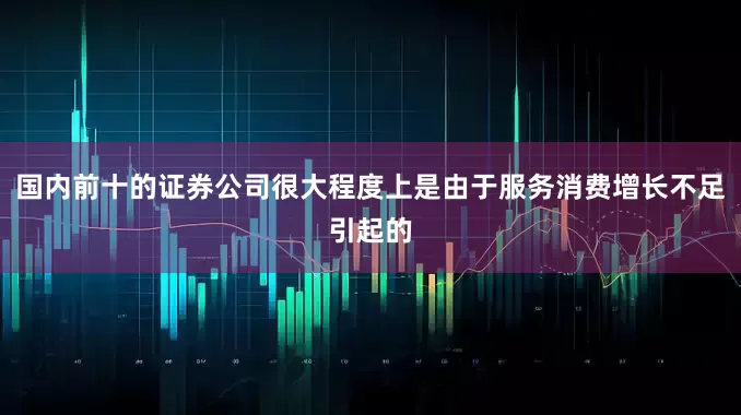 国内前十的证券公司很大程度上是由于服务消费增长不足引起的